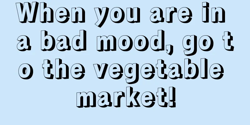 When you are in a bad mood, go to the vegetable market!