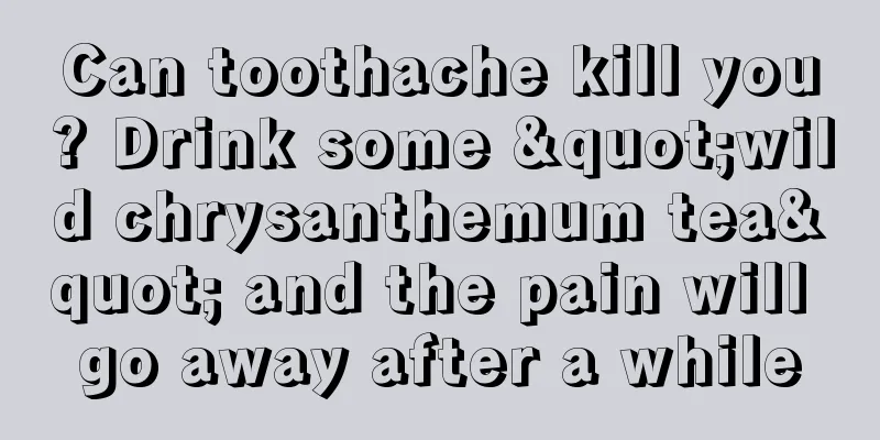 Can toothache kill you? Drink some "wild chrysanthemum tea" and the pain will go away after a while