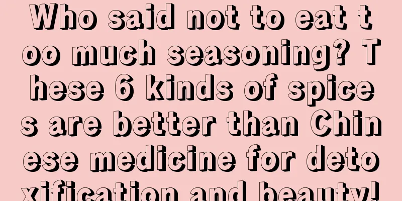 Who said not to eat too much seasoning? These 6 kinds of spices are better than Chinese medicine for detoxification and beauty!