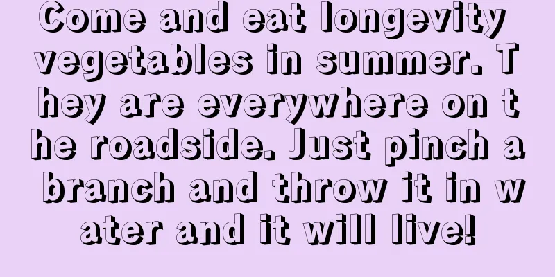 Come and eat longevity vegetables in summer. They are everywhere on the roadside. Just pinch a branch and throw it in water and it will live!