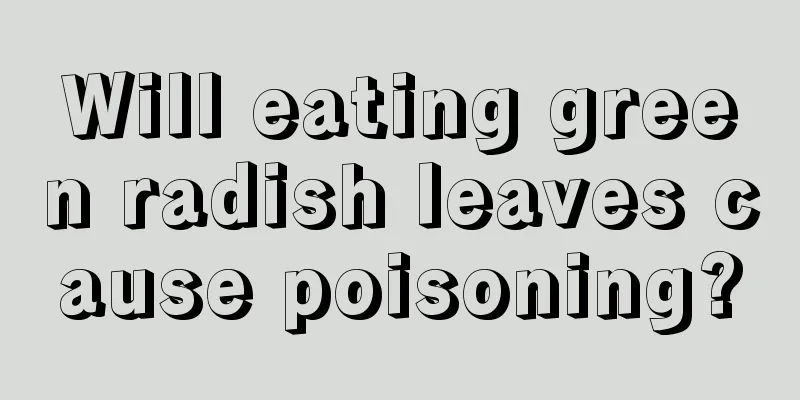 Will eating green radish leaves cause poisoning?