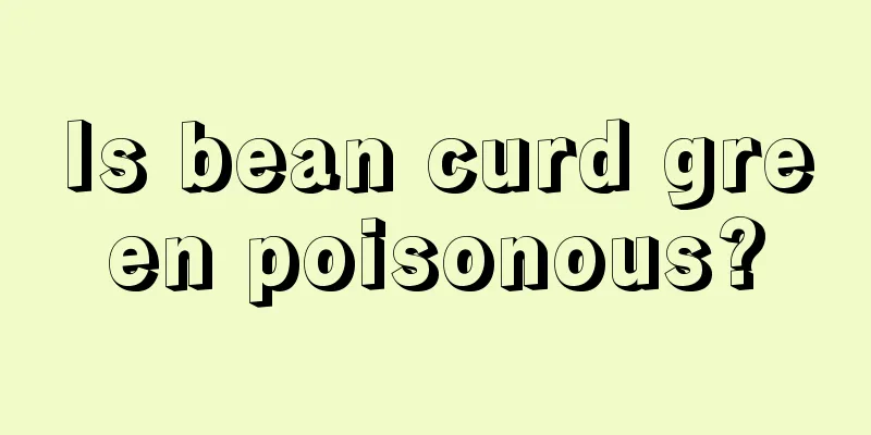 Is bean curd green poisonous?