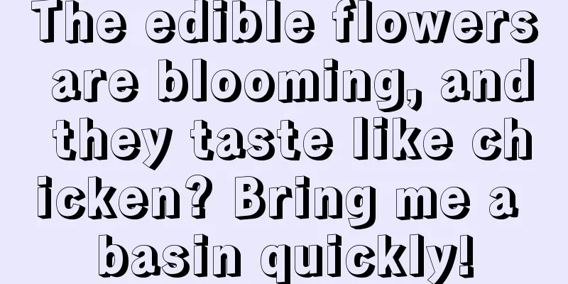 The edible flowers are blooming, and they taste like chicken? Bring me a basin quickly!