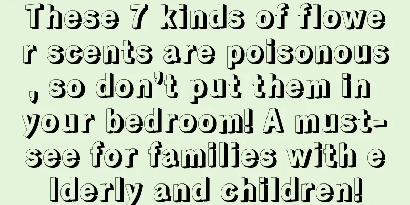 These 7 kinds of flower scents are poisonous, so don’t put them in your bedroom! A must-see for families with elderly and children!