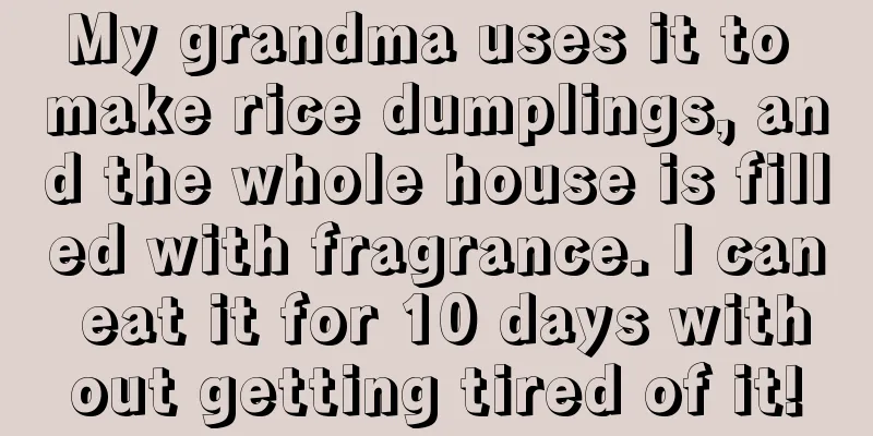 My grandma uses it to make rice dumplings, and the whole house is filled with fragrance. I can eat it for 10 days without getting tired of it!