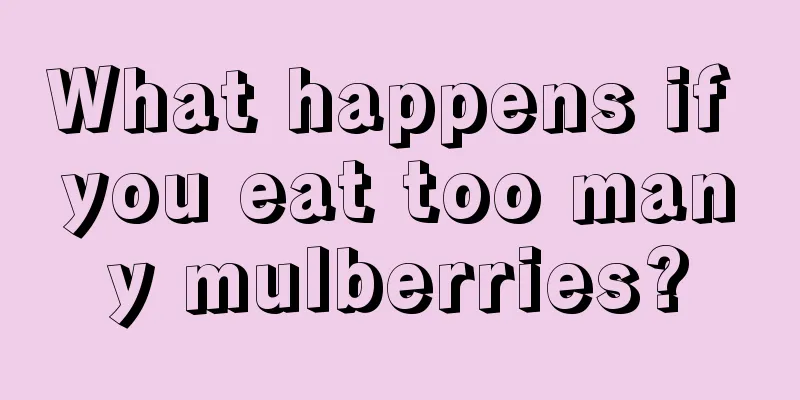 What happens if you eat too many mulberries?