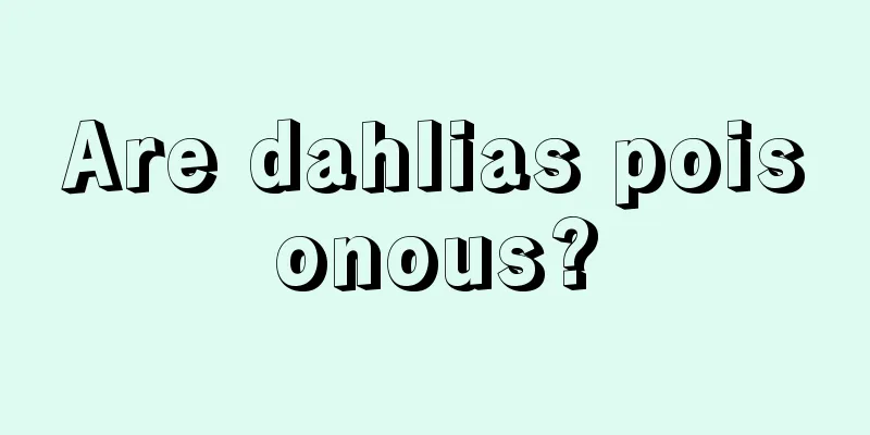 Are dahlias poisonous?