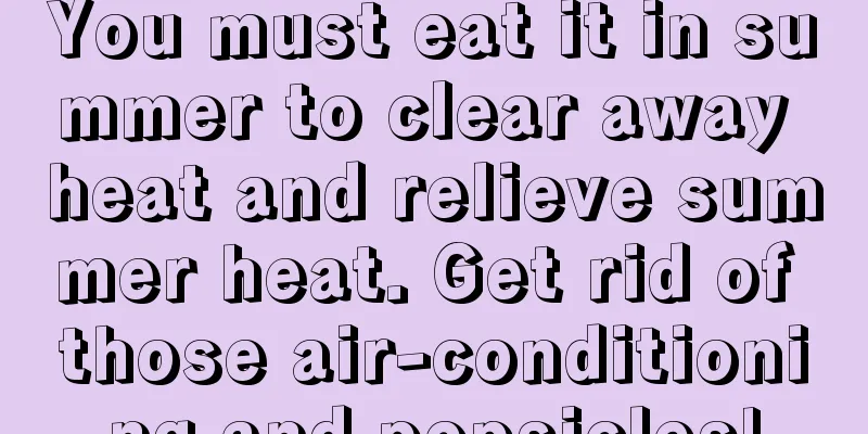 You must eat it in summer to clear away heat and relieve summer heat. Get rid of those air-conditioning and popsicles!