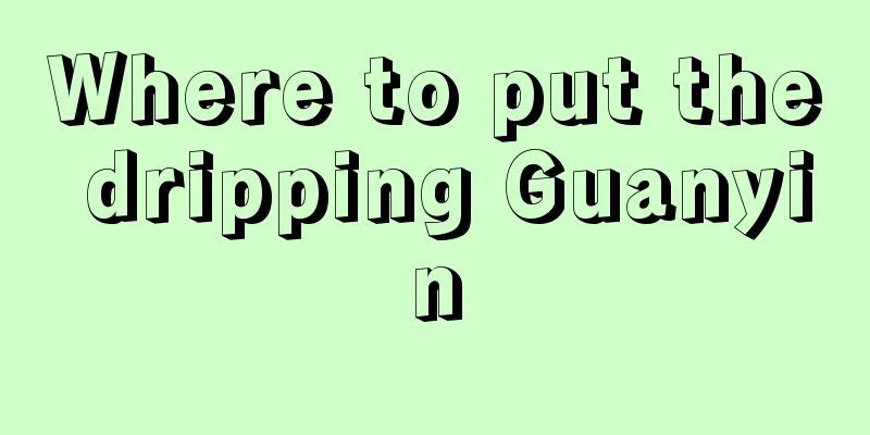 Where to put the dripping Guanyin