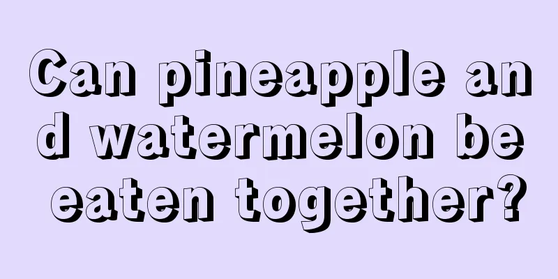 Can pineapple and watermelon be eaten together?