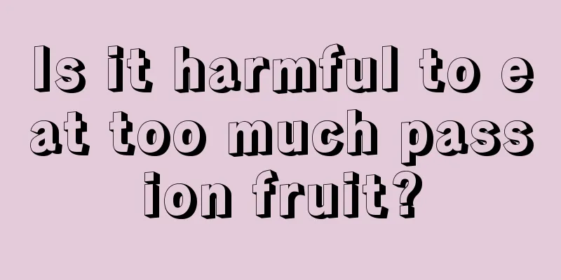 Is it harmful to eat too much passion fruit?