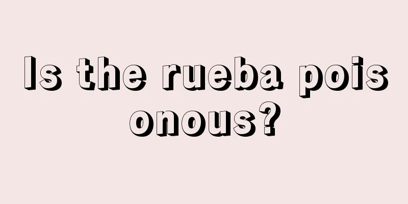 Is the rueba poisonous?