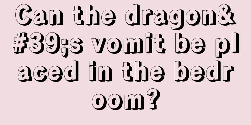 Can the dragon's vomit be placed in the bedroom?