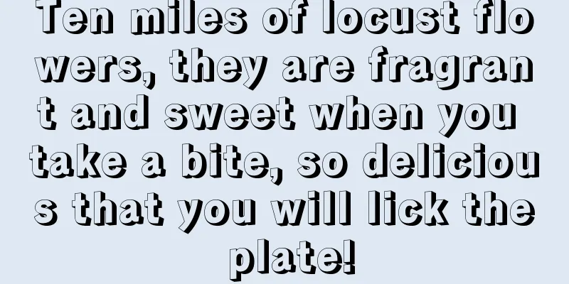 Ten miles of locust flowers, they are fragrant and sweet when you take a bite, so delicious that you will lick the plate!