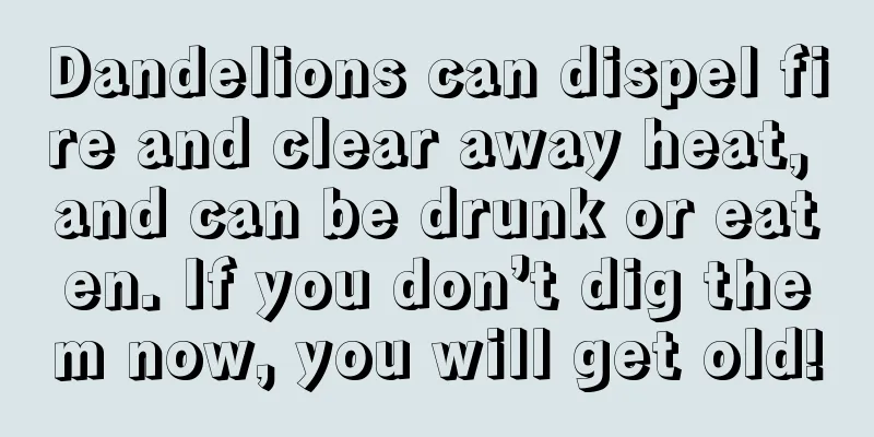 Dandelions can dispel fire and clear away heat, and can be drunk or eaten. If you don’t dig them now, you will get old!