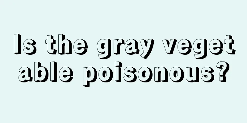 Is the gray vegetable poisonous?