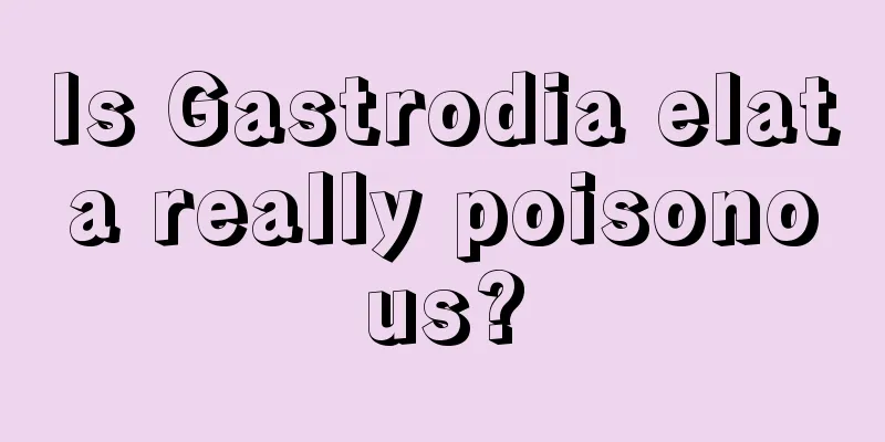 Is Gastrodia elata really poisonous?