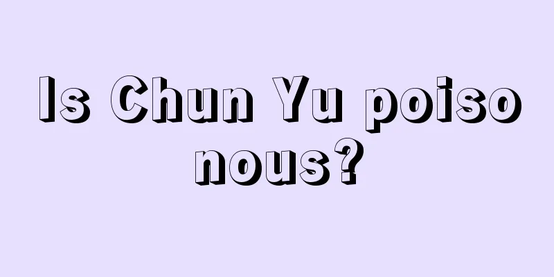 Is Chun Yu poisonous?