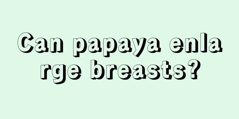 Can papaya enlarge breasts?