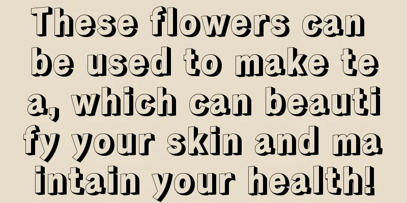 These flowers can be used to make tea, which can beautify your skin and maintain your health!