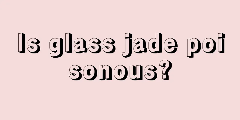 Is glass jade poisonous?