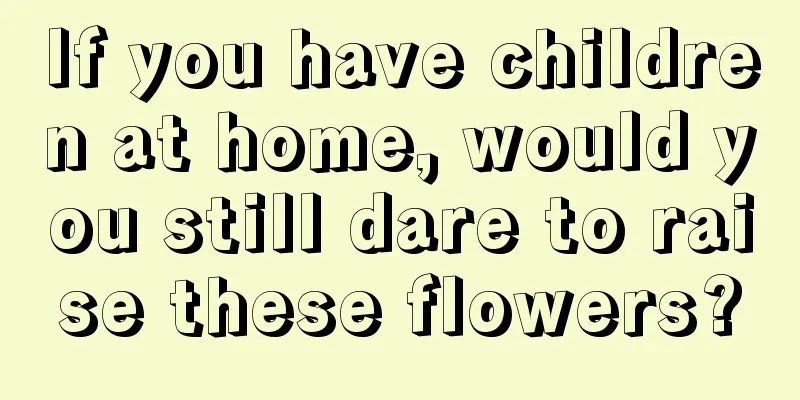 If you have children at home, would you still dare to raise these flowers?