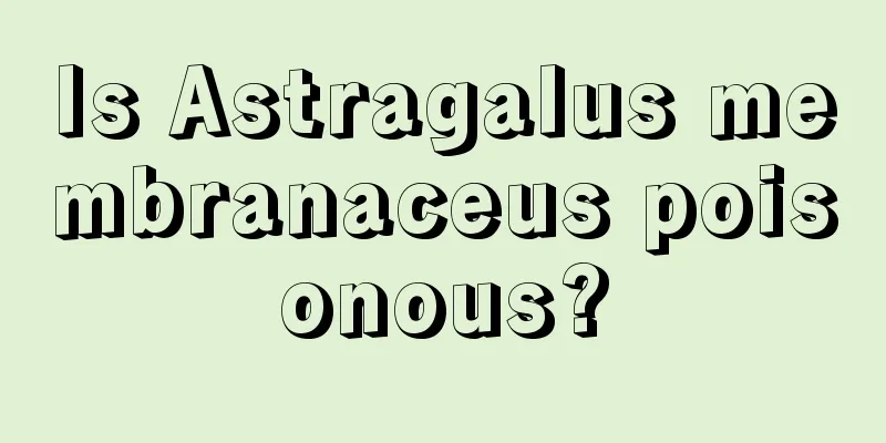 Is Astragalus membranaceus poisonous?