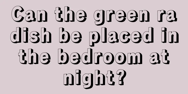 Can the green radish be placed in the bedroom at night?