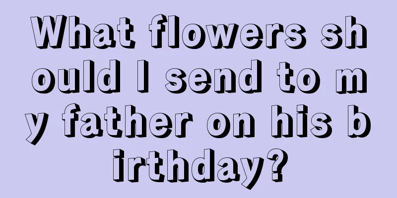 What flowers should I send to my father on his birthday?