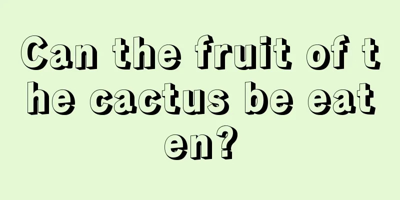 Can the fruit of the cactus be eaten?