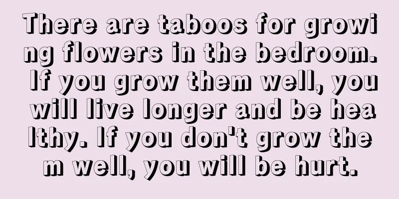 There are taboos for growing flowers in the bedroom. If you grow them well, you will live longer and be healthy. If you don't grow them well, you will be hurt.