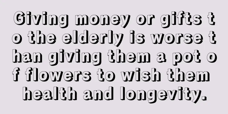 Giving money or gifts to the elderly is worse than giving them a pot of flowers to wish them health and longevity.