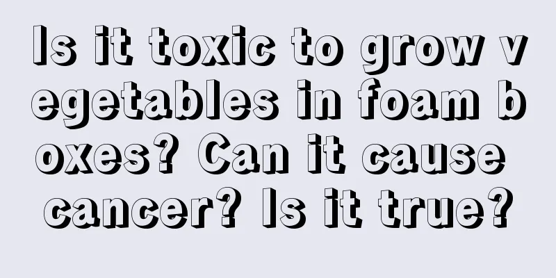 Is it toxic to grow vegetables in foam boxes? Can it cause cancer? Is it true?