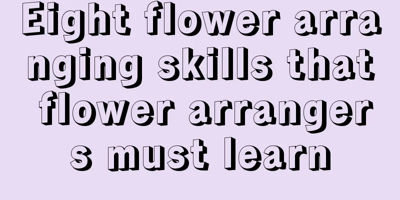 Eight flower arranging skills that flower arrangers must learn