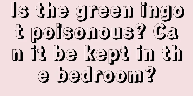 Is the green ingot poisonous? Can it be kept in the bedroom?