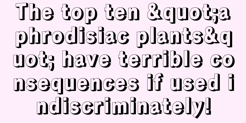 The top ten "aphrodisiac plants" have terrible consequences if used indiscriminately!