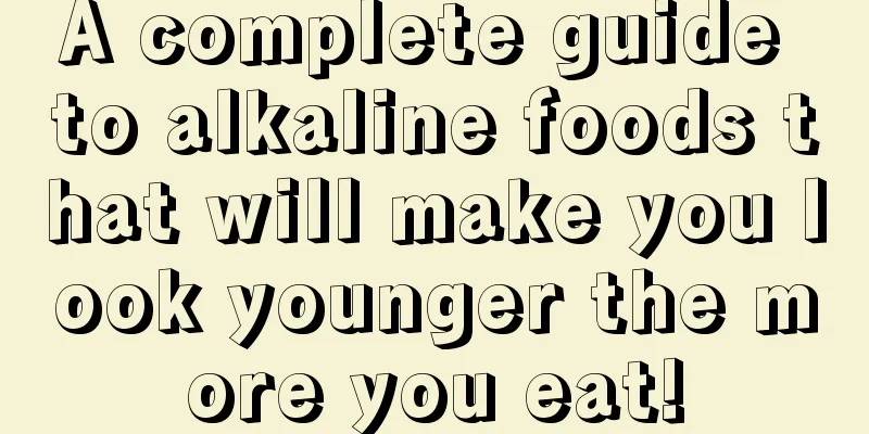 A complete guide to alkaline foods that will make you look younger the more you eat!