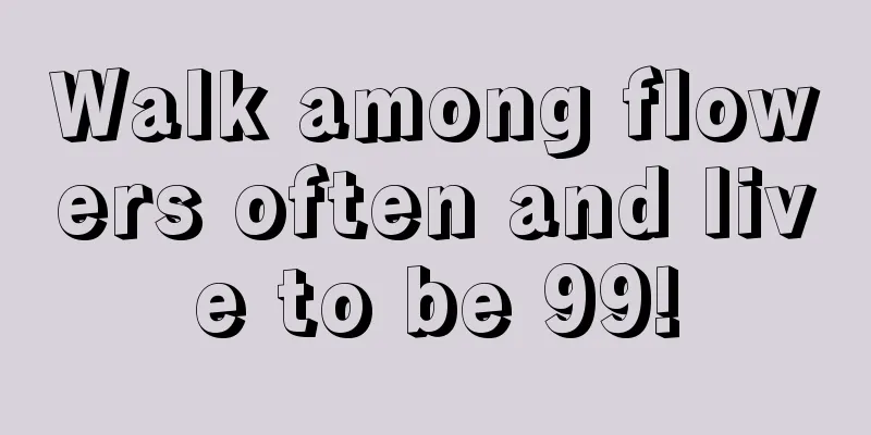 Walk among flowers often and live to be 99!