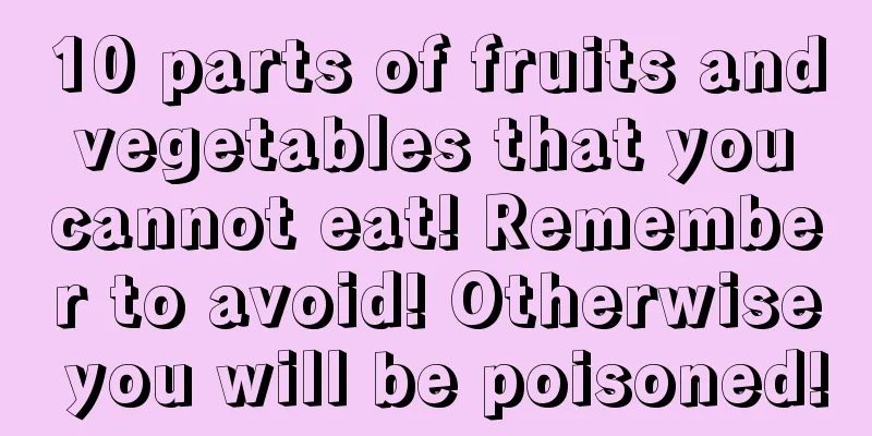 10 parts of fruits and vegetables that you cannot eat! Remember to avoid! Otherwise you will be poisoned!