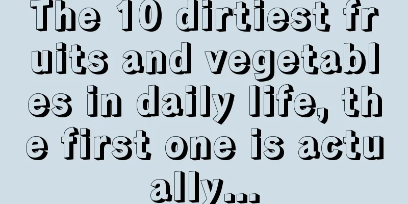 The 10 dirtiest fruits and vegetables in daily life, the first one is actually...