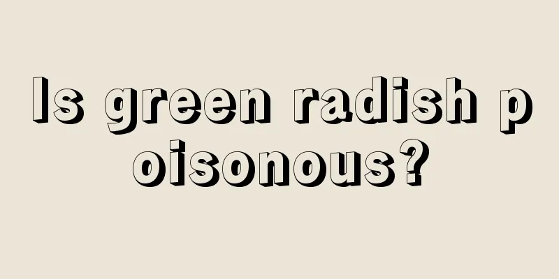 Is green radish poisonous?