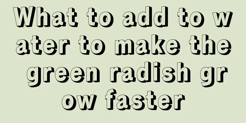 What to add to water to make the green radish grow faster