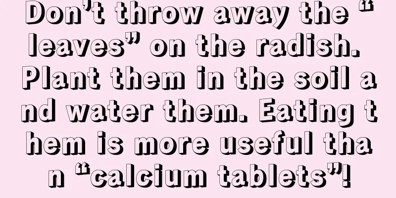 Don’t throw away the “leaves” on the radish. Plant them in the soil and water them. Eating them is more useful than “calcium tablets”!