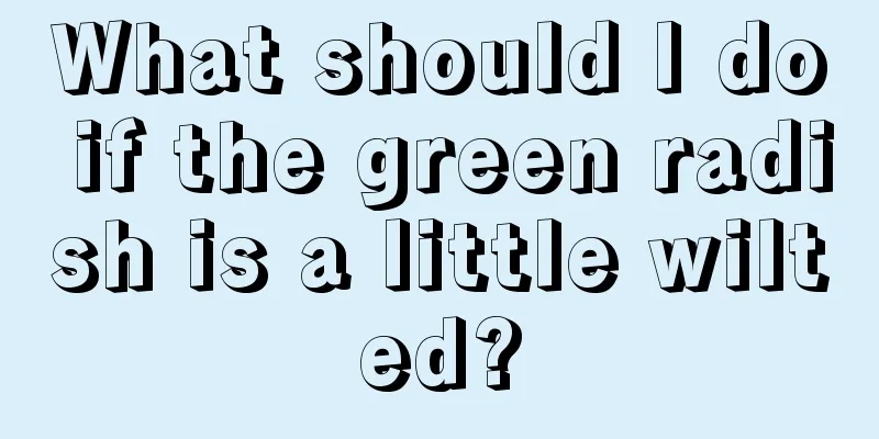 What should I do if the green radish is a little wilted?