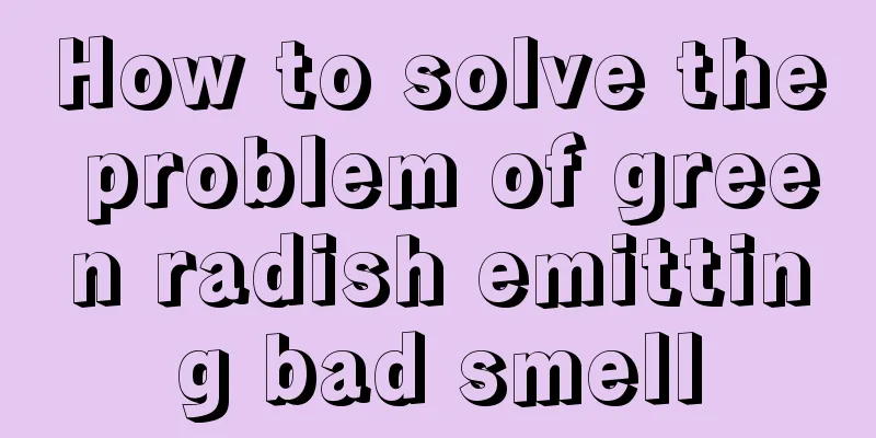 How to solve the problem of green radish emitting bad smell