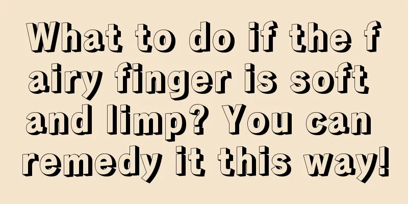 What to do if the fairy finger is soft and limp? You can remedy it this way!