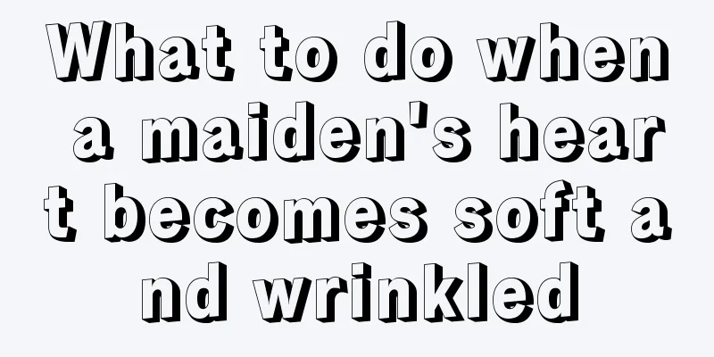 What to do when a maiden's heart becomes soft and wrinkled