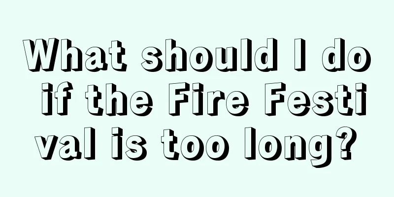 What should I do if the Fire Festival is too long?