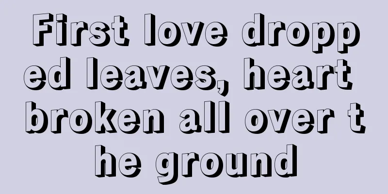 First love dropped leaves, heart broken all over the ground