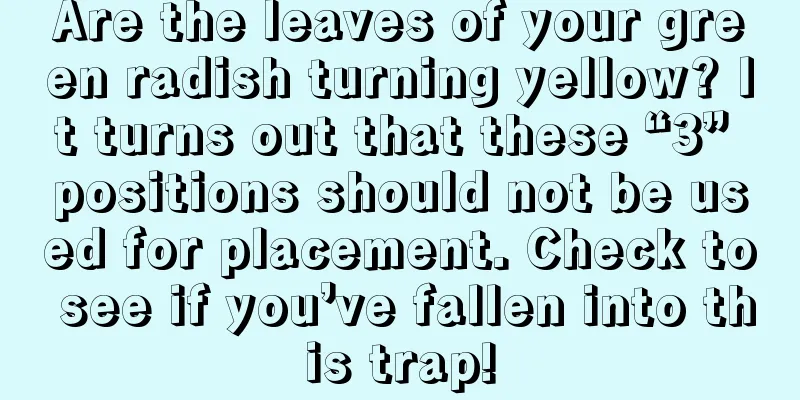 Are the leaves of your green radish turning yellow? It turns out that these “3” positions should not be used for placement. Check to see if you’ve fallen into this trap!